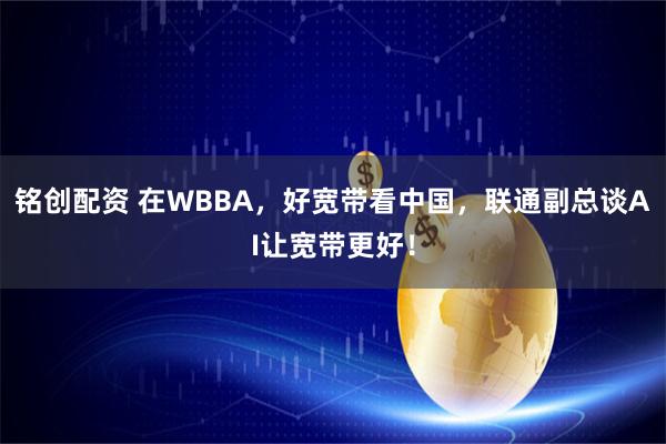 铭创配资 在WBBA，好宽带看中国，联通副总谈AI让宽带更好！