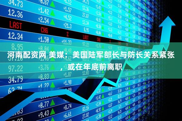 河南配资网 美媒：美国陆军部长与防长关系紧张，或在年底前离职
